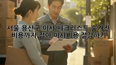 서울 용산구 이사 체크리스트: 숨겨진 비용까지 잡아 이사비용 절감하기!